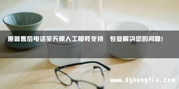 惠普售后电话全天候人工服务支持 专业解决您的问题！